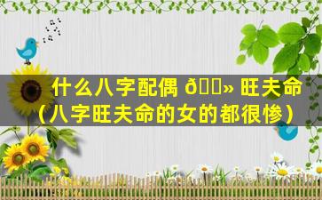 什么八字配偶 🌻 旺夫命（八字旺夫命的女的都很惨）